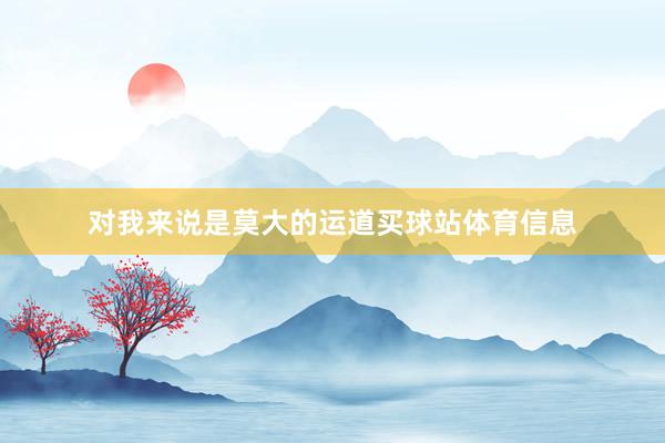 对我来说是莫大的运道买球站体育信息