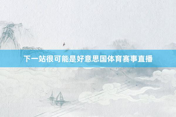 下一站很可能是好意思国体育赛事直播