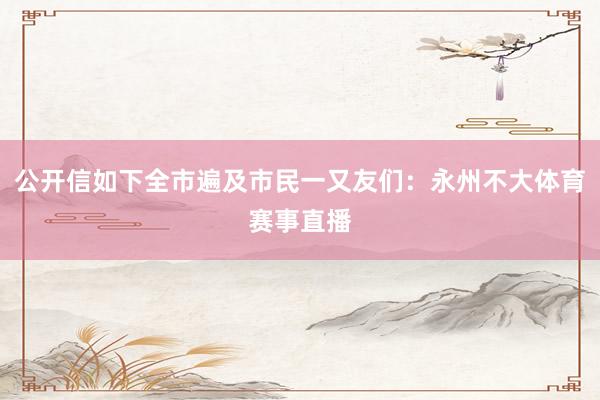 公开信如下全市遍及市民一又友们：永州不大体育赛事直播