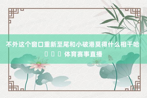 不外这个窗口重新至尾和小破港莫得什么相干哈 ​​​体育赛事直播