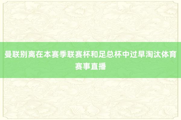 曼联别离在本赛季联赛杯和足总杯中过早淘汰体育赛事直播