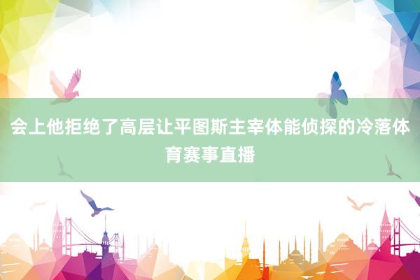 会上他拒绝了高层让平图斯主宰体能侦探的冷落体育赛事直播