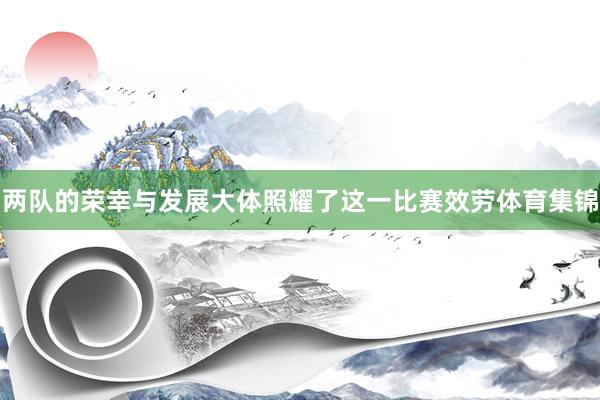 两队的荣幸与发展大体照耀了这一比赛效劳体育集锦