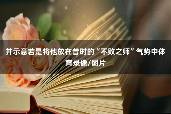 并示意若是将他放在昔时的“不败之师”气势中体育录像/图片