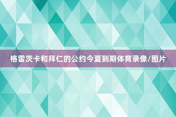 格雷茨卡和拜仁的公约今夏到期体育录像/图片