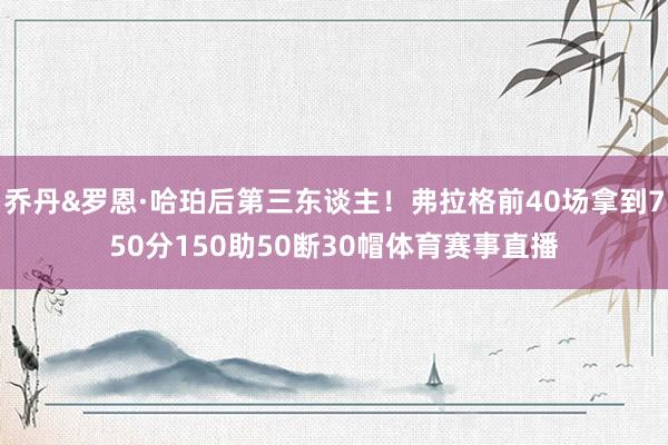 乔丹&罗恩·哈珀后第三东谈主！弗拉格前40场拿到750分150助50断30帽体育赛事直播