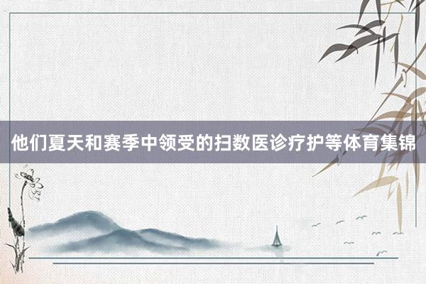 他们夏天和赛季中领受的扫数医诊疗护等体育集锦