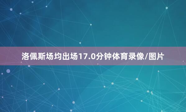 洛佩斯场均出场17.0分钟体育录像/图片