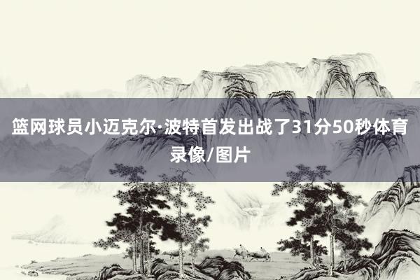 篮网球员小迈克尔·波特首发出战了31分50秒体育录像/图片