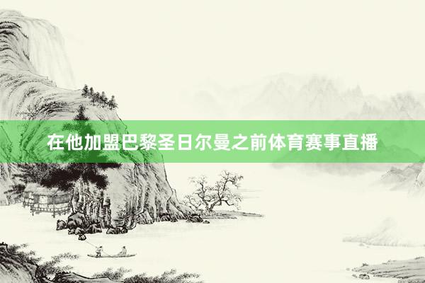 在他加盟巴黎圣日尔曼之前体育赛事直播
