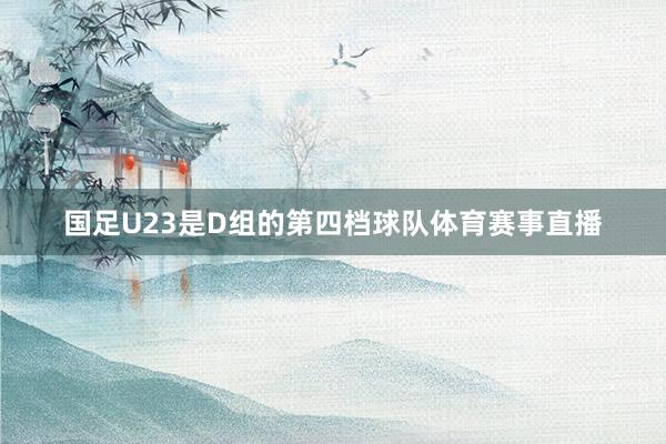 国足U23是D组的第四档球队体育赛事直播