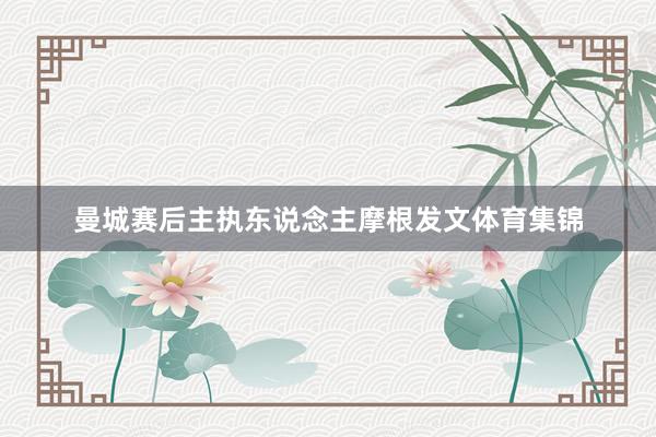 曼城赛后主执东说念主摩根发文体育集锦