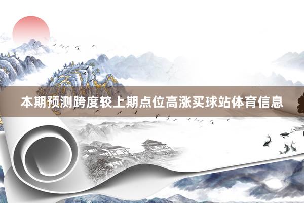本期预测跨度较上期点位高涨买球站体育信息