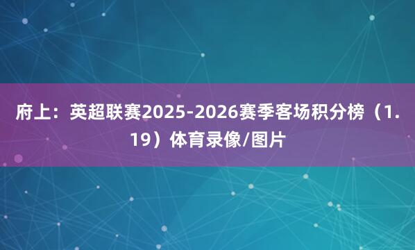 府上：英超联赛2025-2026赛季客场积分榜（1.19）体育录像/图片
