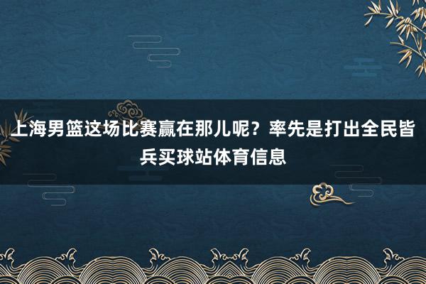 上海男篮这场比赛赢在那儿呢？率先是打出全民皆兵买球站体育信息
