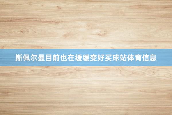 斯佩尔曼目前也在缓缓变好买球站体育信息