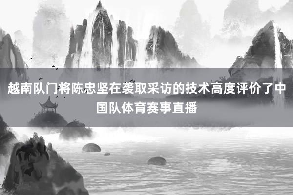 越南队门将陈忠坚在袭取采访的技术高度评价了中国队体育赛事直播