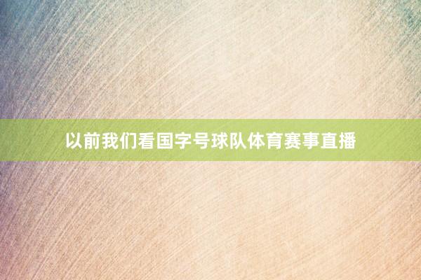 以前我们看国字号球队体育赛事直播