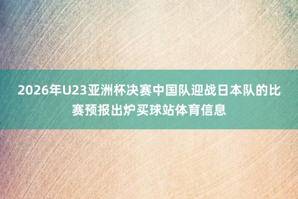 2026年U23亚洲杯决赛中国队迎战日本队的比赛预报出炉买球站体育信息