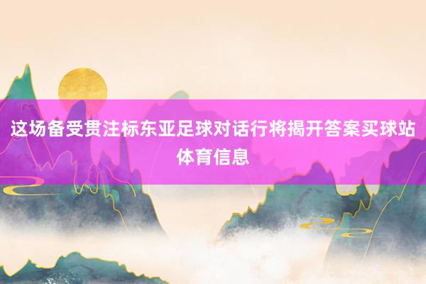 这场备受贯注标东亚足球对话行将揭开答案买球站体育信息