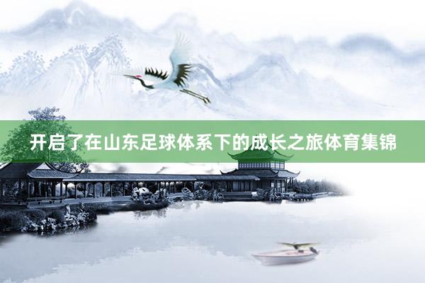 开启了在山东足球体系下的成长之旅体育集锦