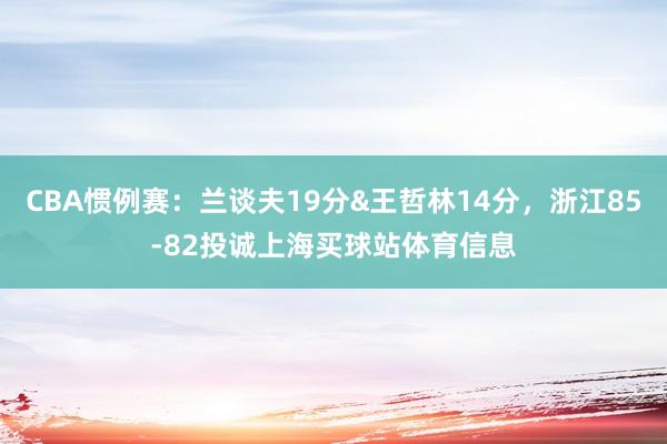CBA惯例赛：兰谈夫19分&王哲林14分，浙江85-82投诚上海买球站体育信息
