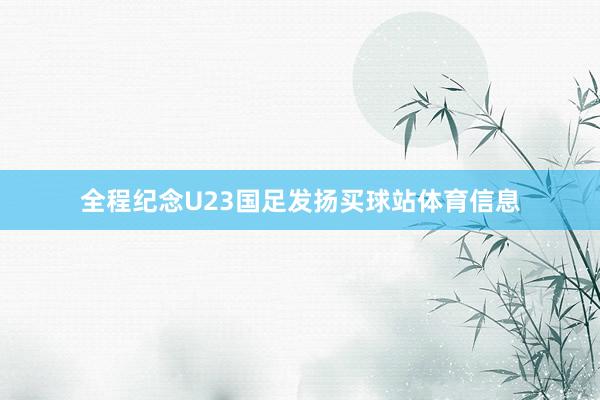 全程纪念U23国足发扬买球站体育信息