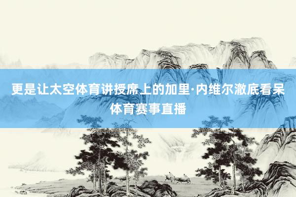 更是让太空体育讲授席上的加里·内维尔澈底看呆体育赛事直播