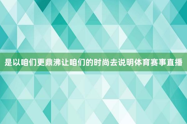 是以咱们更鼎沸让咱们的时尚去说明体育赛事直播
