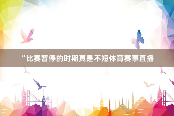 “比赛暂停的时期真是不短体育赛事直播