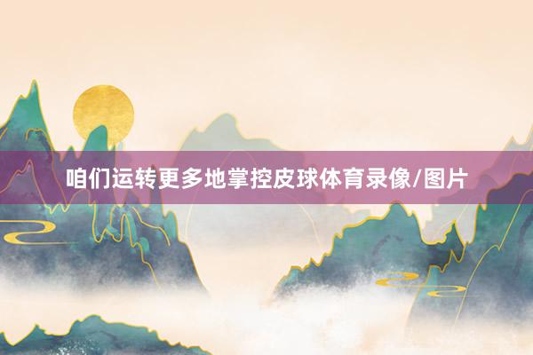 咱们运转更多地掌控皮球体育录像/图片