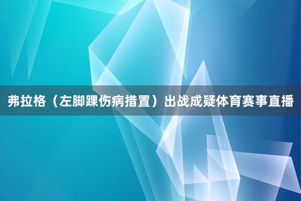弗拉格（左脚踝伤病措置）出战成疑体育赛事直播