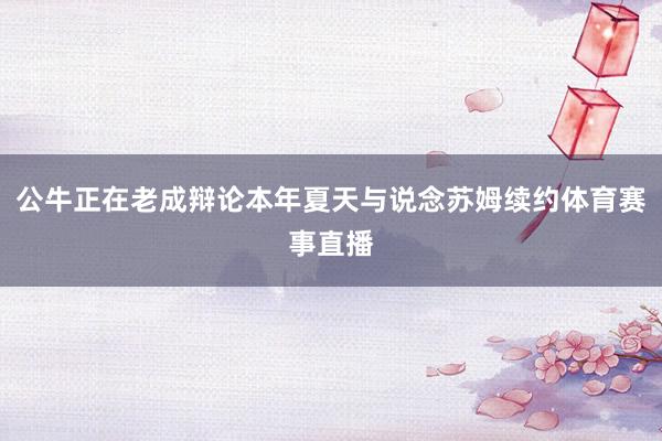 公牛正在老成辩论本年夏天与说念苏姆续约体育赛事直播