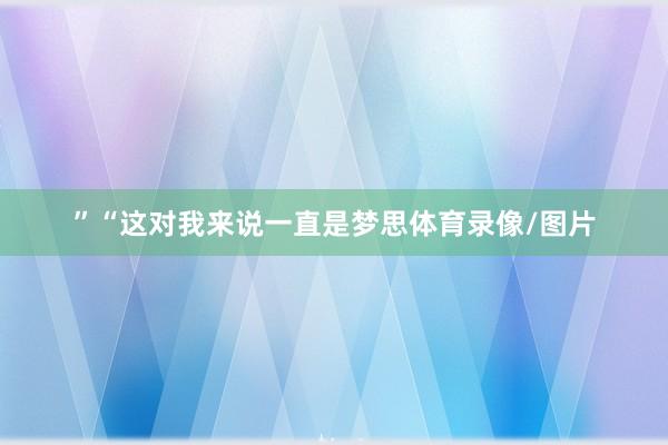 ”“这对我来说一直是梦思体育录像/图片