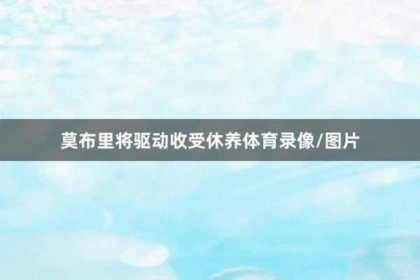 莫布里将驱动收受休养体育录像/图片