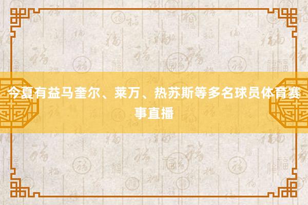 今夏有益马奎尔、莱万、热苏斯等多名球员体育赛事直播
