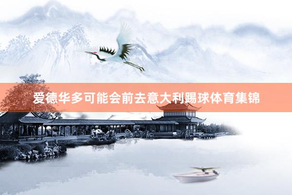 爱德华多可能会前去意大利踢球体育集锦