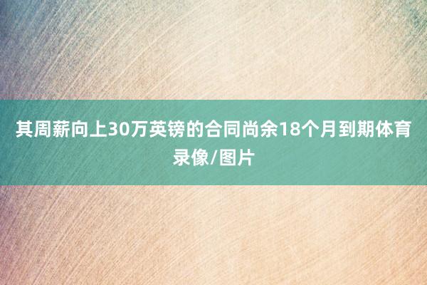 其周薪向上30万英镑的合同尚余18个月到期体育录像/图片