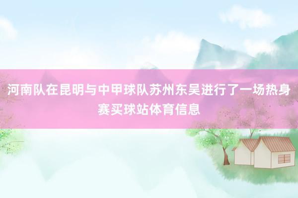 河南队在昆明与中甲球队苏州东吴进行了一场热身赛买球站体育信息