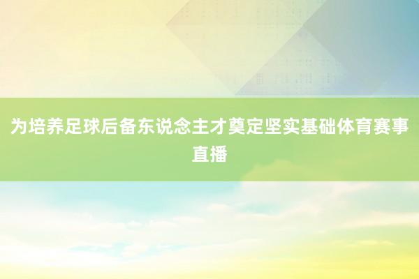 为培养足球后备东说念主才奠定坚实基础体育赛事直播