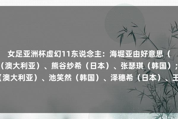 女足亚洲杯虚幻11东说念主：海堀亚由好意思（日本）；埃莉·卡彭特（澳大利亚）、熊谷纱希（日本）、张瑟琪（韩国）；埃米莉·范埃格蒙德（澳大利亚）、池笑然（韩国）、泽穗希（日本）、王霜（中国）；克尔（澳大利亚）、岩渊真奈（日本）、孙雯（中国）    体育录像/图片