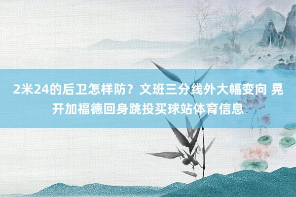2米24的后卫怎样防？文班三分线外大幅变向 晃开加福德回身跳投买球站体育信息