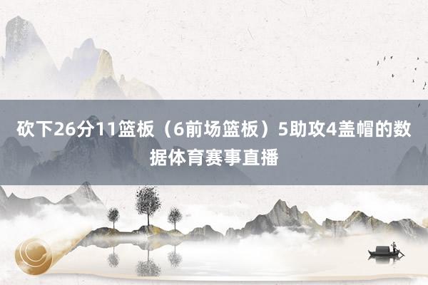 砍下26分11篮板（6前场篮板）5助攻4盖帽的数据体育赛事直播