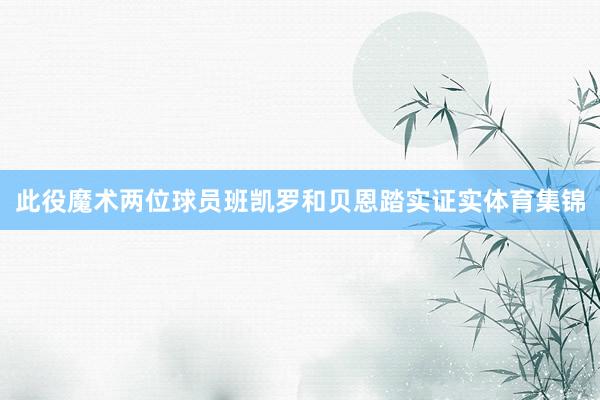此役魔术两位球员班凯罗和贝恩踏实证实体育集锦