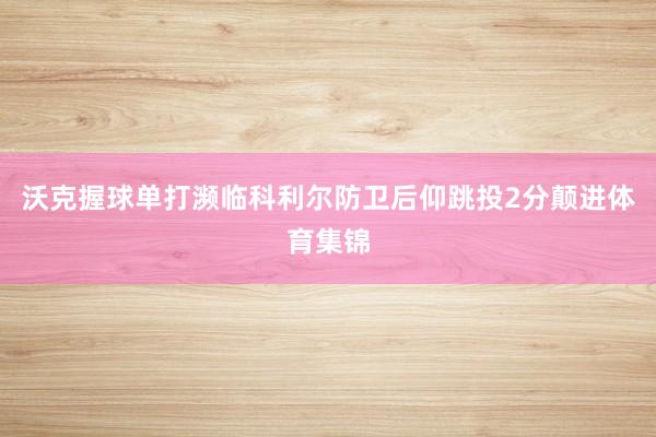沃克握球单打濒临科利尔防卫后仰跳投2分颠进体育集锦