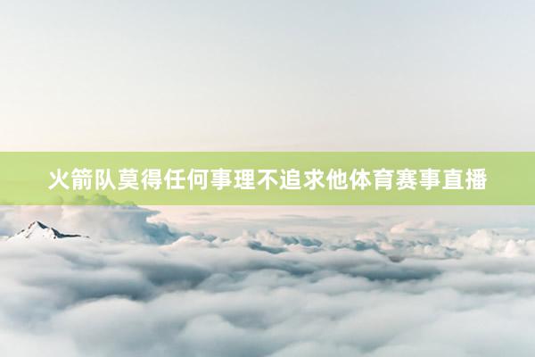火箭队莫得任何事理不追求他体育赛事直播