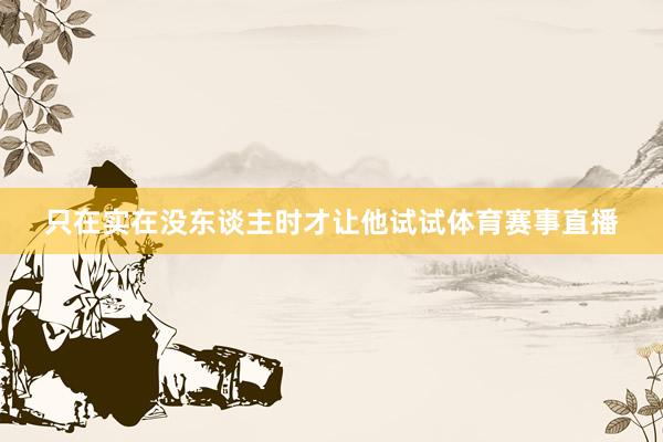 只在实在没东谈主时才让他试试体育赛事直播