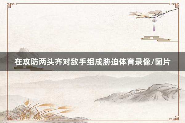 在攻防两头齐对敌手组成胁迫体育录像/图片
