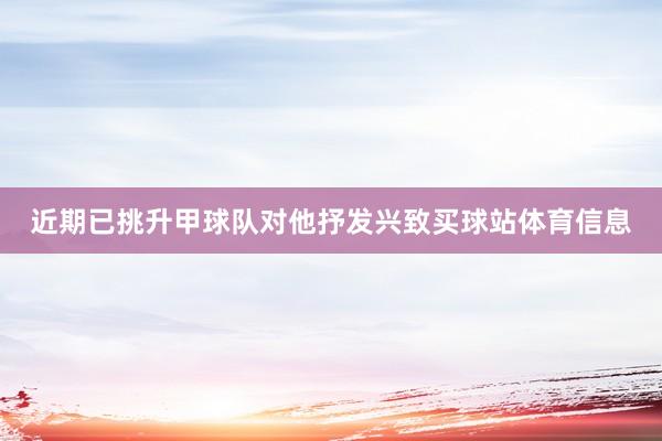 近期已挑升甲球队对他抒发兴致买球站体育信息