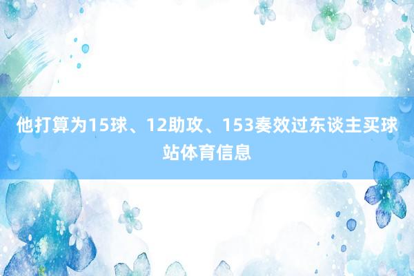他打算为15球、12助攻、153奏效过东谈主买球站体育信息